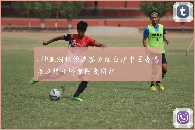U20亚洲杯预选赛分组出炉中国香港与沙特卡塔尔阿曼同组