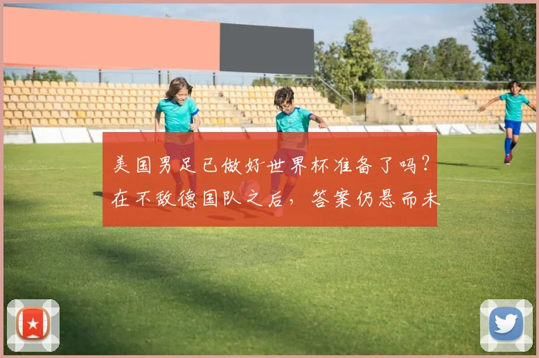 美国男足已做好世界杯准备了吗？在不敌德国队之后，答案仍悬而未决。