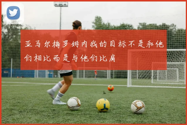 亚马尔梅罗姆内我的目标不是和他们相比而是与他们比肩